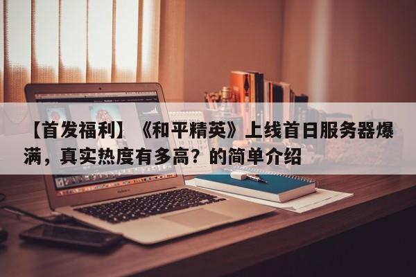 【首发福利】《和平精英》上线首日服务器爆满，真实热度有多高？的简单介绍