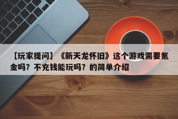 【玩家提问】《新天龙怀旧》这个游戏需要氪金吗？不充钱能玩吗？的简单介绍