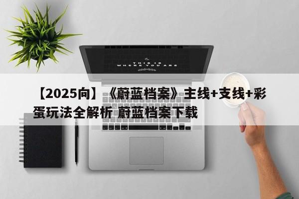 【2025向】《蔚蓝档案》主线+支线+彩蛋玩法全解析 蔚蓝档案下载