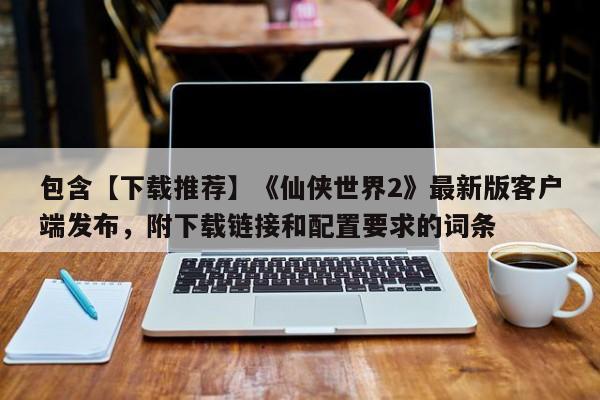 包含【下载推荐】《仙侠世界2》最新版客户端发布，附下载链接和配置要求的词条