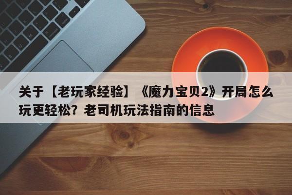 关于【老玩家经验】《魔力宝贝2》开局怎么玩更轻松？老司机玩法指南的信息