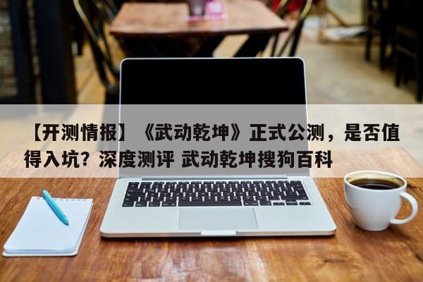 【开测情报】《武动乾坤》正式公测，是否值得入坑？深度测评 武动乾坤搜狗百科