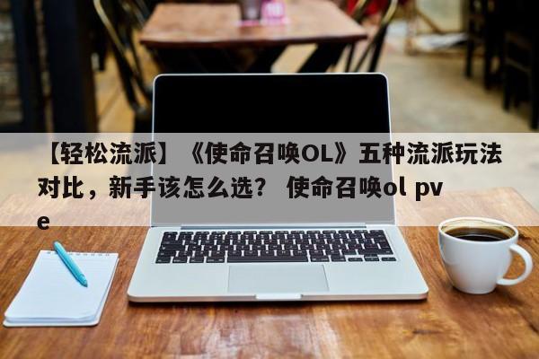 【轻松流派】《使命召唤OL》五种流派玩法对比，新手该怎么选？ 使命召唤ol pve