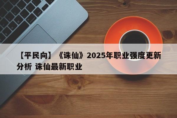 【平民向】《诛仙》2025年职业强度更新分析 诛仙最新职业