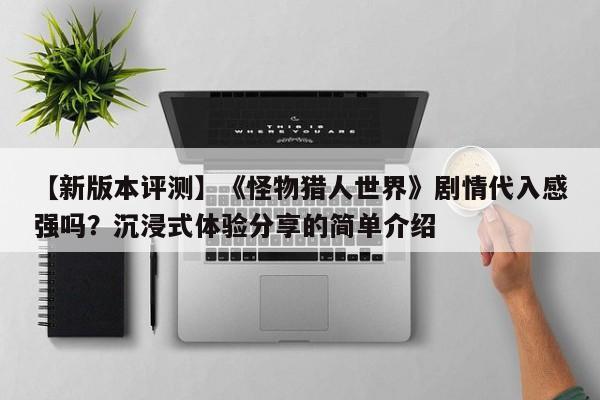 【新版本评测】《怪物猎人世界》剧情代入感强吗？沉浸式体验分享的简单介绍