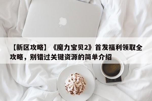 【新区攻略】《魔力宝贝2》首发福利领取全攻略，别错过关键资源的简单介绍