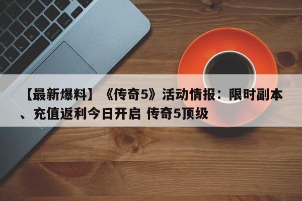 【最新爆料】《传奇5》活动情报：限时副本、充值返利今日开启 传奇5顶级