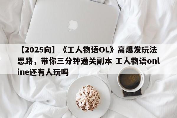 【2025向】《工人物语OL》高爆发玩法思路，带你三分钟通关副本 工人物语online还有人玩吗