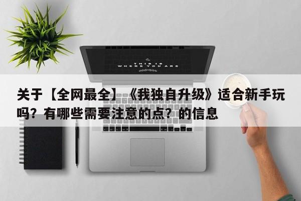 关于【全网最全】《我独自升级》适合新手玩吗？有哪些需要注意的点？的信息