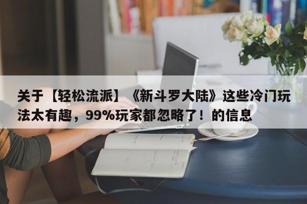 关于【轻松流派】《新斗罗大陆》这些冷门玩法太有趣，99%玩家都忽略了！的信息