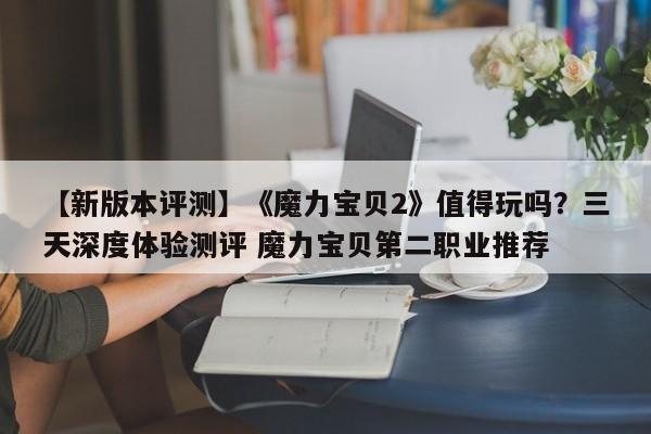 【新版本评测】《魔力宝贝2》值得玩吗？三天深度体验测评 魔力宝贝第二职业推荐