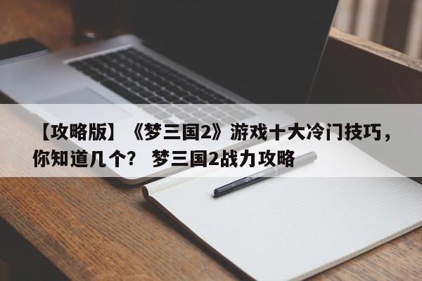 【攻略版】《梦三国2》游戏十大冷门技巧，你知道几个？ 梦三国2战力攻略