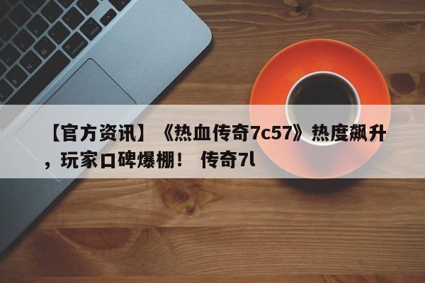 【官方资讯】《热血传奇7c57》热度飙升，玩家口碑爆棚！ 传奇7l