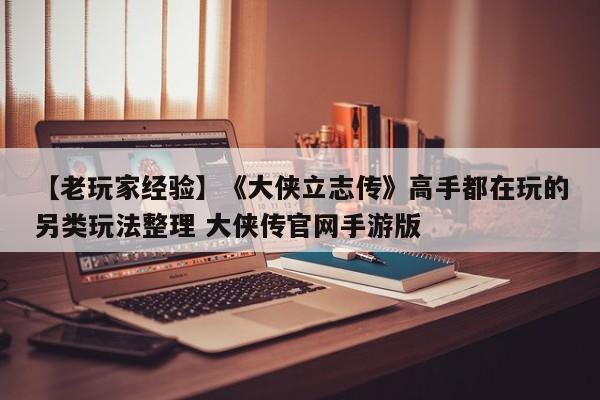 【老玩家经验】《大侠立志传》高手都在玩的另类玩法整理 大侠传官网手游版