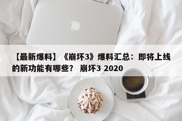 【最新爆料】《崩坏3》爆料汇总：即将上线的新功能有哪些？ 崩坏3 2020