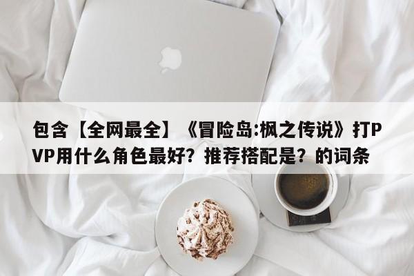 包含【全网最全】《冒险岛:枫之传说》打PVP用什么角色最好？推荐搭配是？的词条