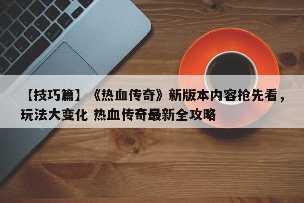 【技巧篇】《热血传奇》新版本内容抢先看，玩法大变化 热血传奇最新全攻略