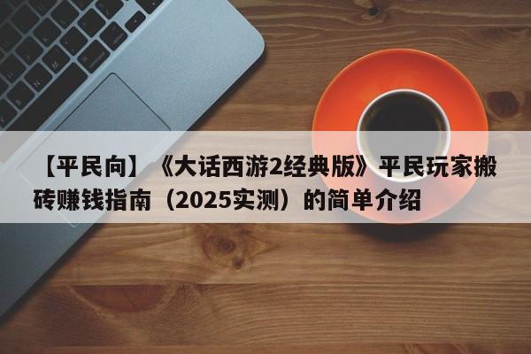 【平民向】《大话西游2经典版》平民玩家搬砖赚钱指南（2025实测）的简单介绍