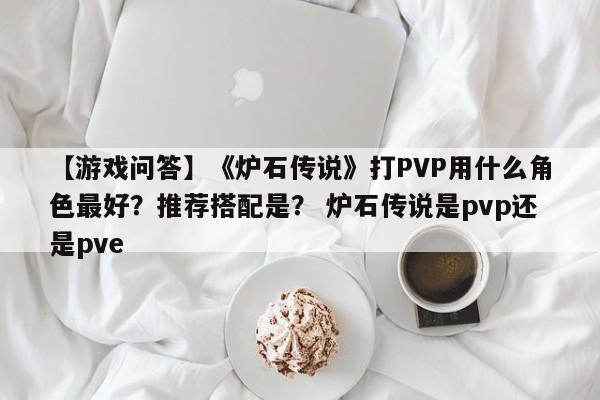 【游戏问答】《炉石传说》打PVP用什么角色最好？推荐搭配是？ 炉石传说是pvp还是pve