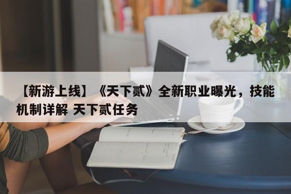 【新游上线】《天下贰》全新职业曝光，技能机制详解 天下贰任务
