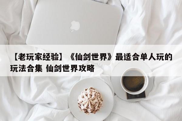 【老玩家经验】《仙剑世界》最适合单人玩的玩法合集 仙剑世界攻略