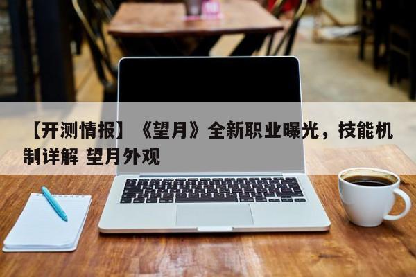 【开测情报】《望月》全新职业曝光，技能机制详解 望月外观