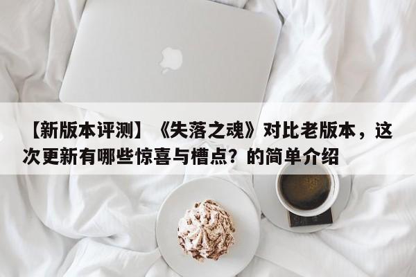 【新版本评测】《失落之魂》对比老版本，这次更新有哪些惊喜与槽点？的简单介绍