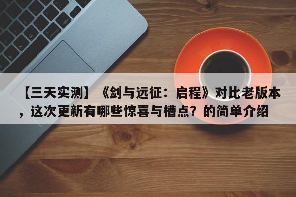 【三天实测】《剑与远征：启程》对比老版本，这次更新有哪些惊喜与槽点？的简单介绍