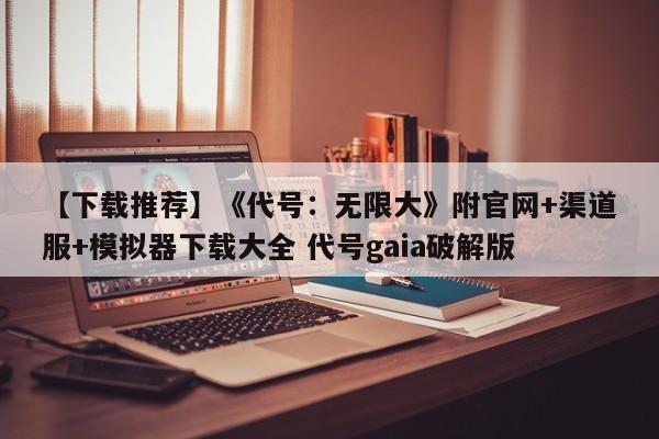 【下载推荐】《代号：无限大》附官网+渠道服+模拟器下载大全 代号gaia破解版