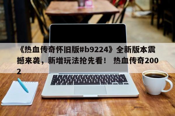《热血传奇怀旧版#b9224》全新版本震撼来袭，新增玩法抢先看！ 热血传奇2002