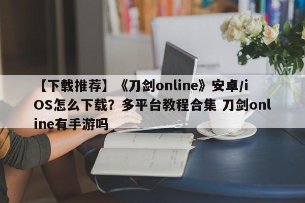 【下载推荐】《刀剑online》安卓/iOS怎么下载？多平台教程合集 刀剑online有手游吗