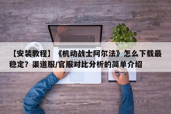 【安装教程】《机动战士阿尔法》怎么下载最稳定？渠道服/官服对比分析的简单介绍