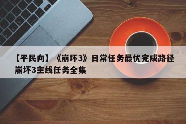 【平民向】《崩坏3》日常任务最优完成路径 崩坏3主线任务全集
