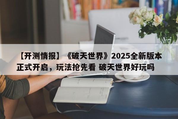 【开测情报】《破天世界》2025全新版本正式开启，玩法抢先看 破天世界好玩吗