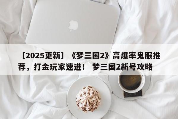 【2025更新】《梦三国2》高爆率鬼服推荐，打金玩家速进！ 梦三国2新号攻略