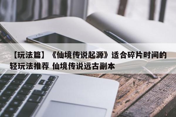 【玩法篇】《仙境传说起源》适合碎片时间的轻玩法推荐 仙境传说远古副本