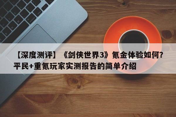 【深度测评】《剑侠世界3》氪金体验如何？平民+重氪玩家实测报告的简单介绍