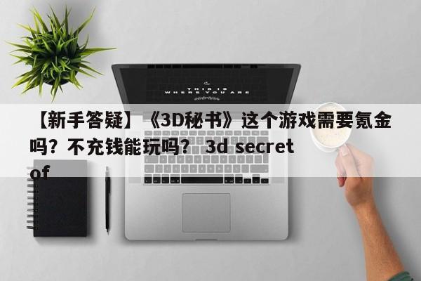 【新手答疑】《3D秘书》这个游戏需要氪金吗？不充钱能玩吗？ 3d secret of