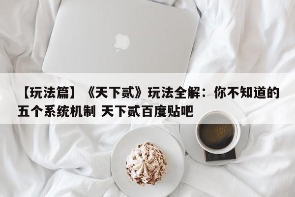 【玩法篇】《天下贰》玩法全解：你不知道的五个系统机制 天下贰百度贴吧