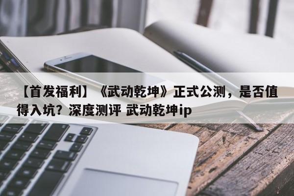 【首发福利】《武动乾坤》正式公测，是否值得入坑？深度测评 武动乾坤ip