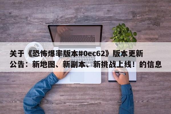 关于《恐怖爆率版本#0ec62》版本更新公告：新地图、新副本、新挑战上线！的信息