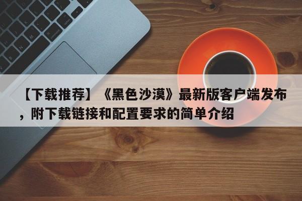 【下载推荐】《黑色沙漠》最新版客户端发布，附下载链接和配置要求的简单介绍