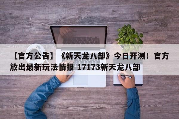 【官方公告】《新天龙八部》今日开测！官方放出最新玩法情报 17173新天龙八部