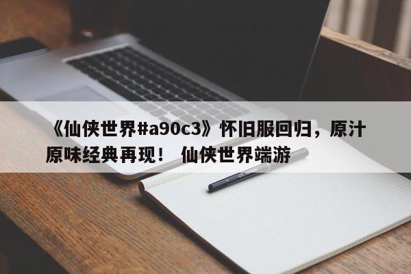 《仙侠世界#a90c3》怀旧服回归，原汁原味经典再现！ 仙侠世界端游