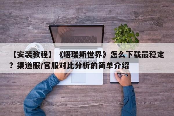 【安装教程】《塔瑞斯世界》怎么下载最稳定？渠道服/官服对比分析的简单介绍