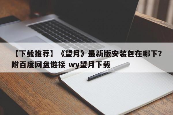 【下载推荐】《望月》最新版安装包在哪下？附百度网盘链接 wy望月下载