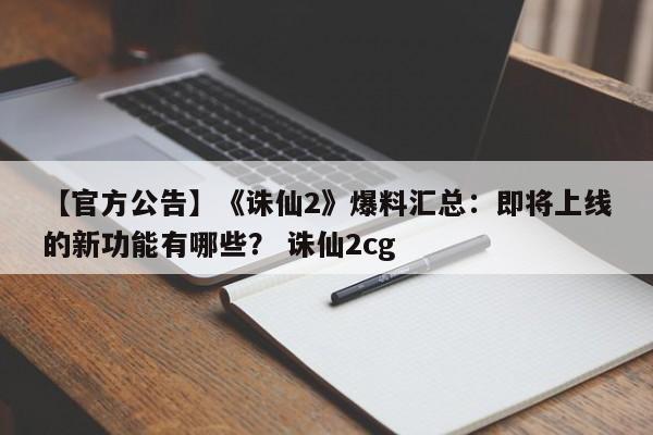 【官方公告】《诛仙2》爆料汇总：即将上线的新功能有哪些？ 诛仙2cg