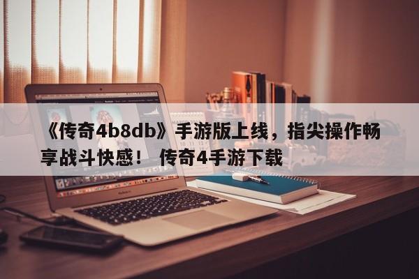 《传奇4b8db》手游版上线，指尖操作畅享战斗快感！ 传奇4手游下载