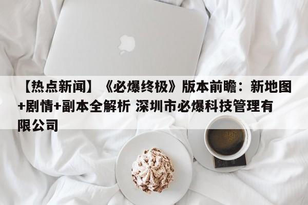 【热点新闻】《必爆终极》版本前瞻：新地图+剧情+副本全解析 深圳市必爆科技管理有限公司