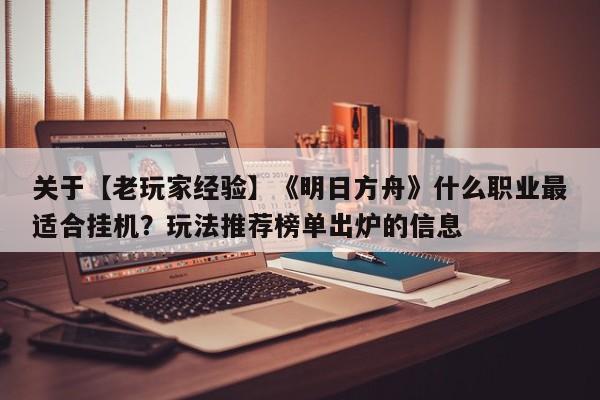 关于【老玩家经验】《明日方舟》什么职业最适合挂机？玩法推荐榜单出炉的信息